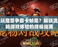 玩魔獸爭霸卡幀是？解鎖流暢游戲體驗的終極指南