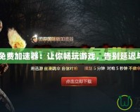 H1Z1免費加速器：讓你暢玩游戲，告別延遲與卡頓！