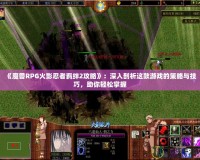 《魔獸RPG火影忍者羈絆2攻略》：深入剖析這款游戲的策略與技巧，助你輕松掌握