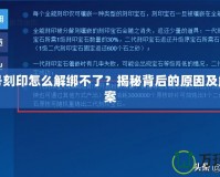 賽爾號(hào)刻印怎么解綁不了？揭秘背后的原因及解決方案