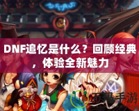 DNF追憶是什么？回顧經(jīng)典，體驗(yàn)全新魅力