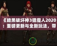 《暗黑破壞神3獵魔人2020：重磅更新與全新玩法，帶你體驗(yàn)極限獵殺之旅》