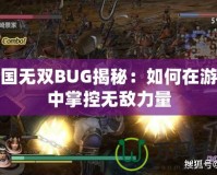 三國(guó)無(wú)雙BUG揭秘：如何在游戲中掌控?zé)o敵力量