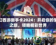 夢幻西游新手卡2024：開啟你的夢幻之旅，領略精彩世界