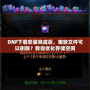 DNF下載安裝完成后，哪些文件可以刪除？教你優(yōu)化存儲空間