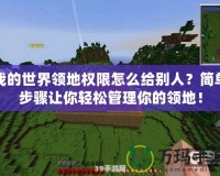 我的世界領地權限怎么給別人？簡單步驟讓你輕松管理你的領地！