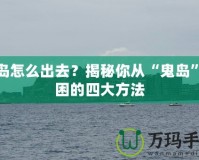 鬼島怎么出去？揭秘你從“鬼島”脫困的四大方法