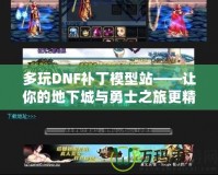 多玩DNF補丁模型站——讓你的地下城與勇士之旅更精彩