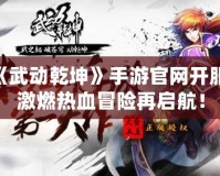 《武動乾坤》手游官網(wǎng)開服，激燃熱血冒險再啟航！