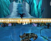 深入探秘ICC副本BOSS：挑戰(zhàn)巔峰，征服阿爾薩斯的邪惡軍團