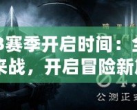 《暗黑3賽季開啟時間：全新賽季等你來戰(zhàn)，開啟冒險新篇章》