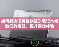 如何解決《英雄聯(lián)盟》筆記本幀數(shù)低的難題，提升游戲體驗