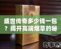 盛世傳奇多少錢一包？揭開高端煙草的秘密！