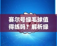 賽爾號(hào)綠毛球值得練嗎？解析綠毛球的強(qiáng)大潛力