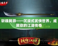 斬魂網(wǎng)游——沉浸式武俠世界，成就你的江湖傳奇