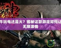 斗戰(zhàn)神牛玩電還是火？揭秘這款游戲如何讓你樂享無限激情