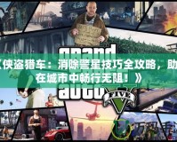 《俠盜獵車：消除警星技巧全攻略，助你在城市中暢行無阻！》