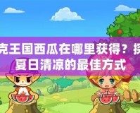 洛克王國西瓜在哪里獲得？探尋夏日清涼的最佳方式