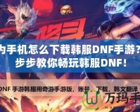 華為手機怎么下載韓服DNF手游？一步步教你暢玩韓服DNF！