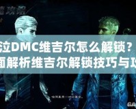 鬼泣DMC維吉爾怎么解鎖？全面解析維吉爾解鎖技巧與攻略