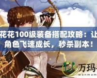 DNF花花100級裝備搭配攻略：讓你的角色飛速成長，秒殺副本！