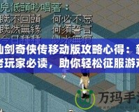 仙劍奇?zhèn)b傳移動(dòng)版攻略心得：新老玩家必讀，助你輕松征服游戲世界