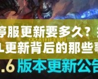 LOL停服更新要多久？揭秘LOL更新背后的那些事！