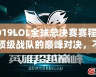 2019LOL全球總決賽賽程表：頂級戰(zhàn)隊的巔峰對決，不容錯過！