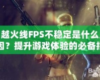 穿越火線FPS不穩(wěn)定是什么原因？提升游戲體驗(yàn)的必備指南