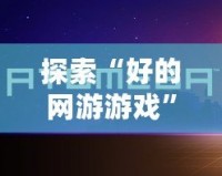 探索“好的網(wǎng)游游戲”——讓你沉浸其中的虛擬世界