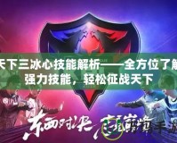 天下三冰心技能解析——全方位了解強(qiáng)力技能，輕松征戰(zhàn)天下