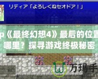 Psp《最終幻想4》最后的位置在哪里？探尋游戲終極秘密