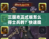 三國志正式版怎么得士兵的？快速提升戰(zhàn)力的終極攻略