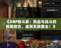 《DNF格斗家：熱血與戰(zhàn)斗的完美結(jié)合，成就無(wú)敵霸主！》