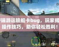 CF端游運輸船卡bug，玩家揭秘操作技巧，助你輕松勝利！