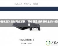 PS4各機(jī)型發(fā)售時(shí)間全解析，帶你重溫經(jīng)典游戲主機(jī)的輝煌歷程