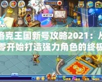 洛克王國新號攻略2021：從零開始打造強力角色的終極指南