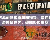 古墓麗影傳奇攻略視頻：帶你暢游神秘世界，破解終極挑戰(zhàn)