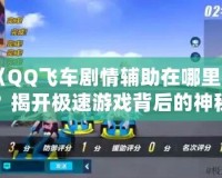 《QQ飛車劇情輔助在哪里找？揭開極速游戲背后的神秘面紗》