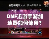 DNF迅游手游加速器如何使用？暢享無(wú)延遲的游戲體驗(yàn)！