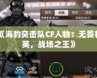 《海豹突擊隊CF人物：無畏精英，戰(zhàn)場之王》