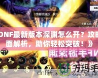 《DNF最新版本深淵怎么開？攻略全面解析，助你輕松突破！》