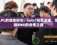 LPL的輝煌時刻：Lols7冠軍是誰，回顧RNG的傳奇之路