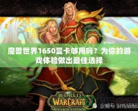 魔獸世界1650顯卡夠用嗎？為你的游戲體驗(yàn)做出最佳選擇