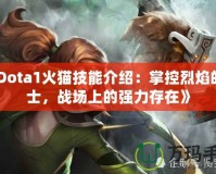 《Dota1火貓技能介紹：掌控烈焰的戰(zhàn)士，戰(zhàn)場上的強力存在》