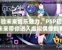 體驗未來音樂魅力，PSP初音未來帶你進入虛擬偶像的新世界