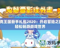 洛克王國新手禮包2020：開啟冒險之旅，輕松暢游游戲世界