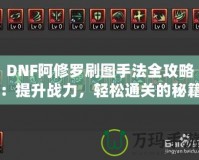 DNF阿修羅刷圖手法全攻略：提升戰(zhàn)力，輕松通關(guān)的秘籍