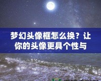 夢幻頭像框怎么換？讓你的頭像更具個性與魅力！