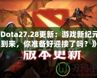 《Dota27.28更新：游戲新紀(jì)元的到來，你準(zhǔn)備好迎接了嗎？》